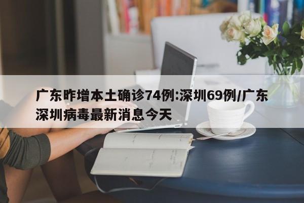 广东昨增本土确诊74例:深圳69例/广东深圳病毒最新消息今天