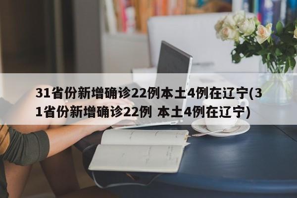 31省份新增确诊22例本土4例在辽宁(31省份新增确诊22例 本土4例在辽宁)