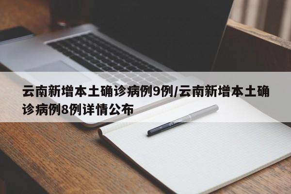 云南新增本土确诊病例9例/云南新增本土确诊病例8例详情公布