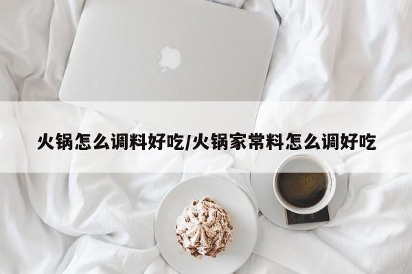 火锅怎么调料好吃/火锅家常料怎么调好吃