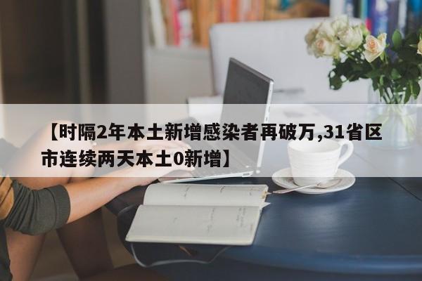 【时隔2年本土新增感染者再破万,31省区市连续两天本土0新增】