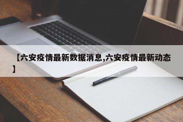 【六安疫情最新数据消息,六安疫情最新动态】