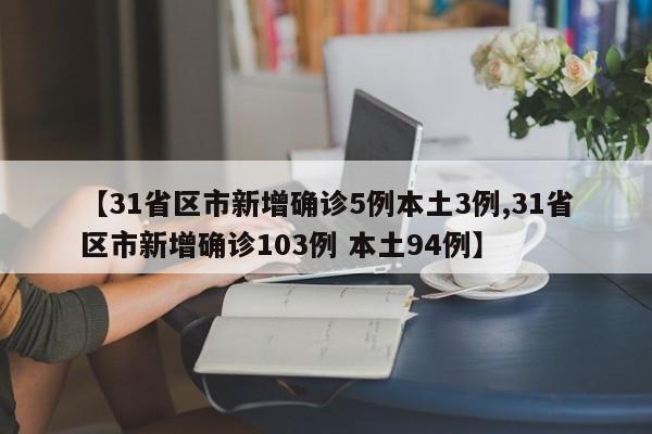 【31省区市新增确诊5例本土3例,31省区市新增确诊103例 本土94例】