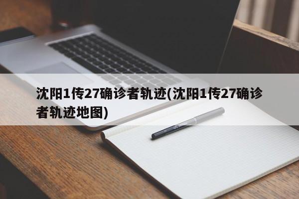 沈阳1传27确诊者轨迹(沈阳1传27确诊者轨迹地图)