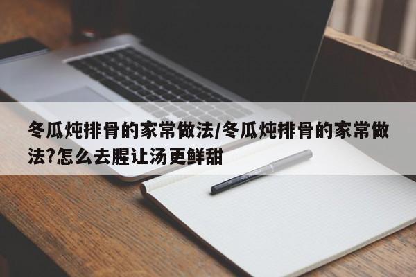 冬瓜炖排骨的家常做法/冬瓜炖排骨的家常做法?怎么去腥让汤更鲜甜