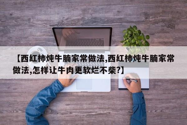 【西红柿炖牛腩家常做法,西红柿炖牛腩家常做法,怎样让牛肉更软烂不柴?】