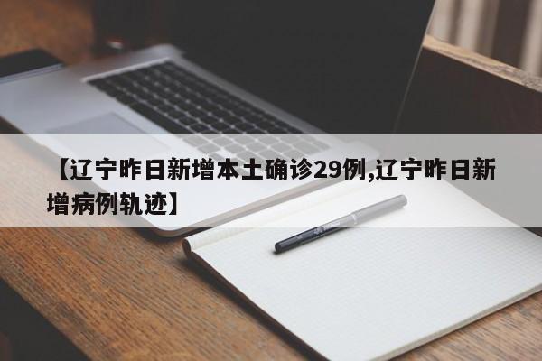 【辽宁昨日新增本土确诊29例,辽宁昨日新增病例轨迹】