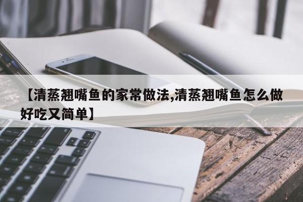 【清蒸翘嘴鱼的家常做法,清蒸翘嘴鱼怎么做好吃又简单】