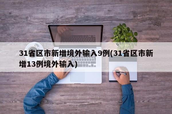 31省区市新增境外输入9例(31省区市新增13例境外输入)
