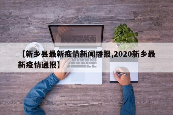 【新乡县最新疫情新闻播报,2020新乡最新疫情通报】