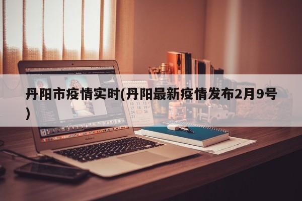 丹阳市疫情实时(丹阳最新疫情发布2月9号)