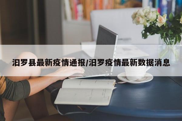 汩罗县最新疫情通报/汨罗疫情最新数据消息