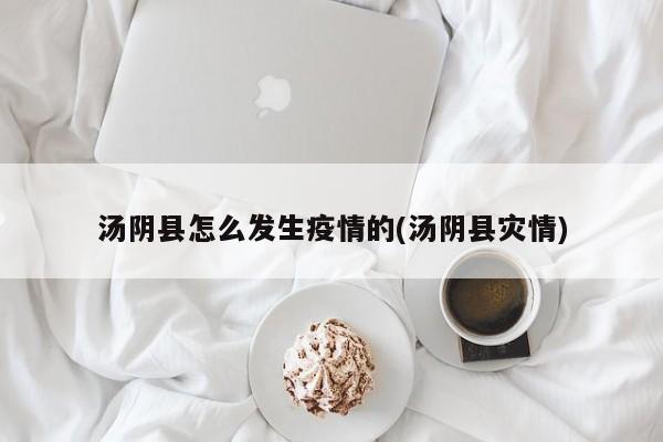 汤阴县怎么发生疫情的(汤阴县灾情)