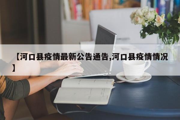 【河口县疫情最新公告通告,河口县疫情情况】