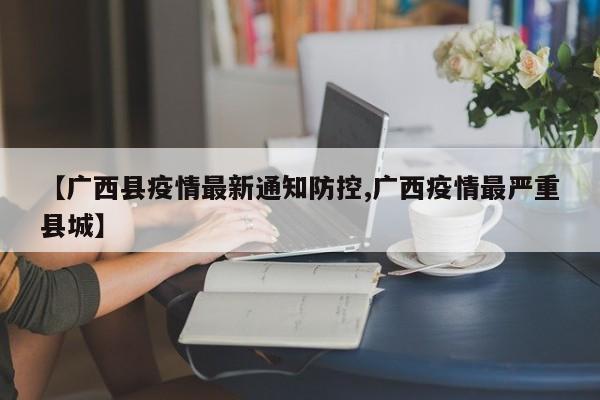 【广西县疫情最新通知防控,广西疫情最严重县城】
