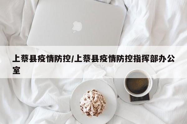 上蔡县疫情防控/上蔡县疫情防控指挥部办公室