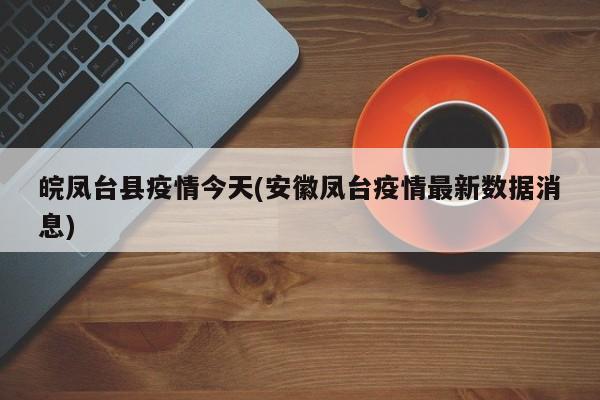 皖凤台县疫情今天(安徽凤台疫情最新数据消息)
