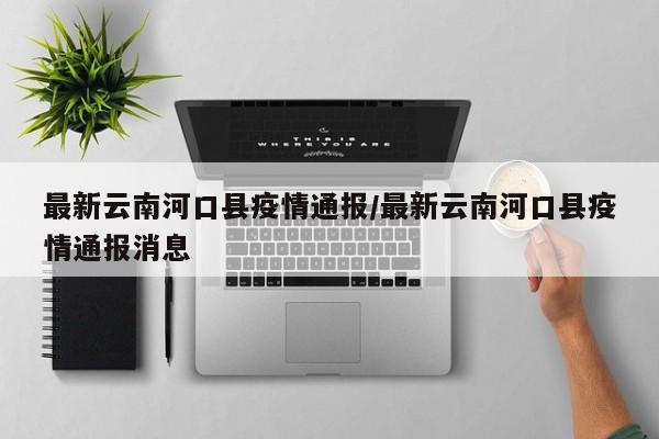 最新云南河口县疫情通报/最新云南河口县疫情通报消息