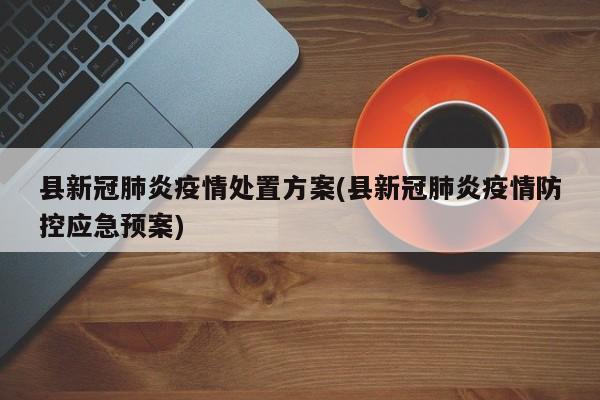 县新冠肺炎疫情处置方案(县新冠肺炎疫情防控应急预案)