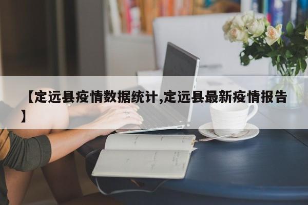 【定远县疫情数据统计,定远县最新疫情报告】