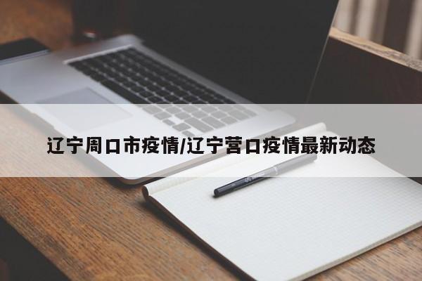 辽宁周口市疫情/辽宁营口疫情最新动态