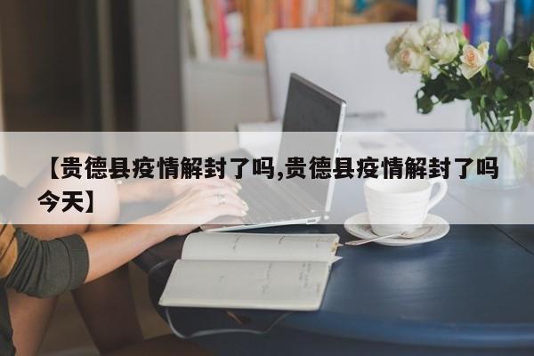 【贵德县疫情解封了吗,贵德县疫情解封了吗今天】