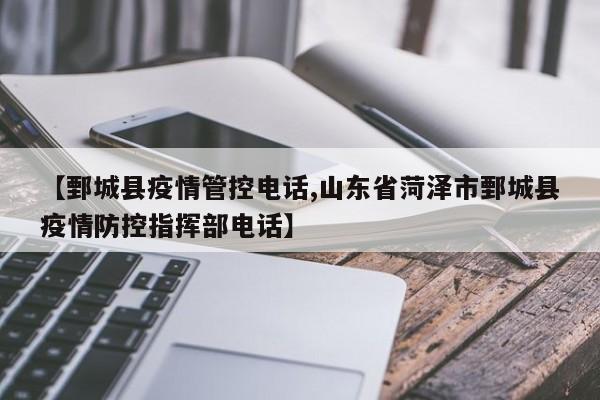 【鄄城县疫情管控电话,山东省菏泽市鄄城县疫情防控指挥部电话】