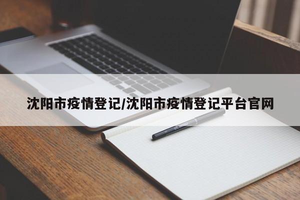 沈阳市疫情登记/沈阳市疫情登记平台官网