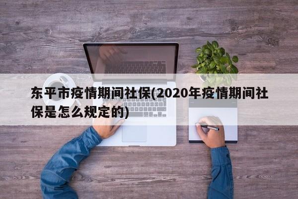 东平市疫情期间社保(2020年疫情期间社保是怎么规定的)