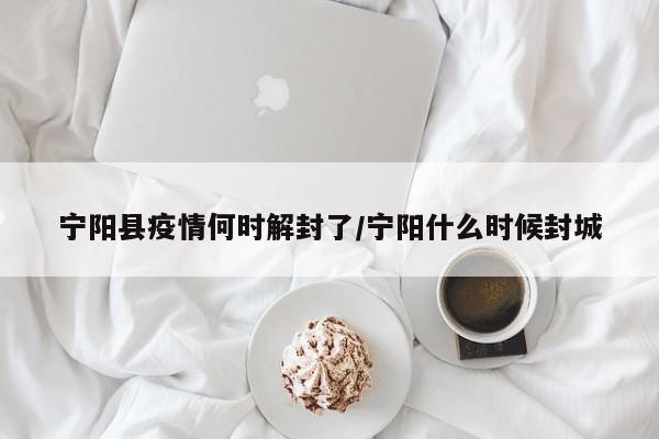 宁阳县疫情何时解封了/宁阳什么时候封城
