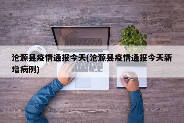 沧源县疫情通报今天(沧源县疫情通报今天新增病例)