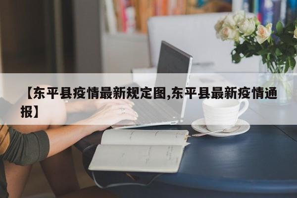 【东平县疫情最新规定图,东平县最新疫情通报】