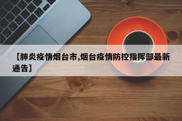 【肺炎疫情烟台市,烟台疫情防控指挥部最新通告】