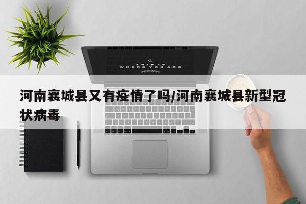 河南襄城县又有疫情了吗/河南襄城县新型冠状病毒