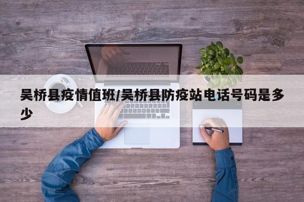 吴桥县疫情值班/吴桥县防疫站电话号码是多少