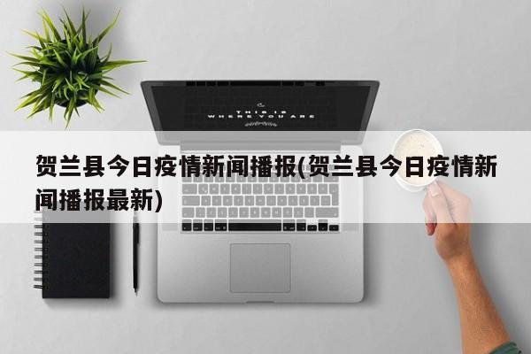 贺兰县今日疫情新闻播报(贺兰县今日疫情新闻播报最新)