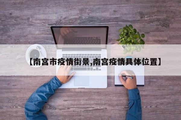 【南宫市疫情街景,南宫疫情具体位置】