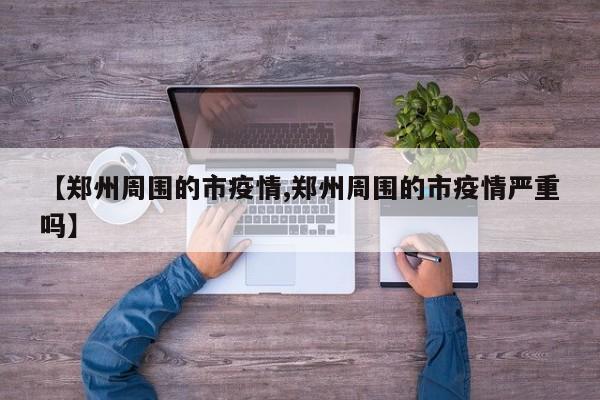 【郑州周围的市疫情,郑州周围的市疫情严重吗】