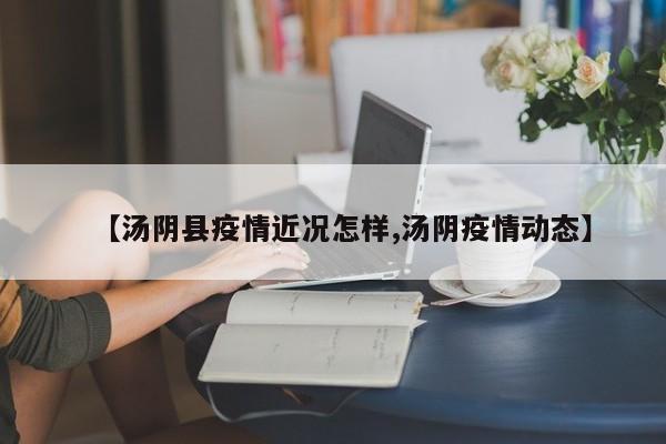 【汤阴县疫情近况怎样,汤阴疫情动态】