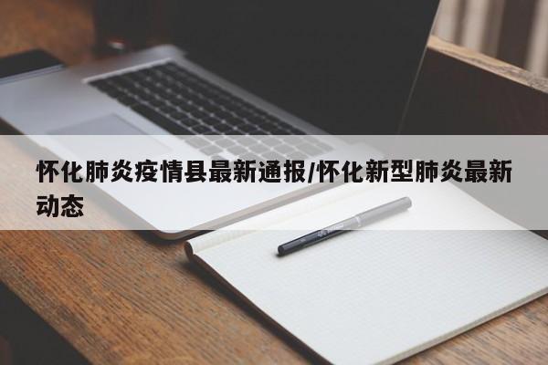 怀化肺炎疫情县最新通报/怀化新型肺炎最新动态