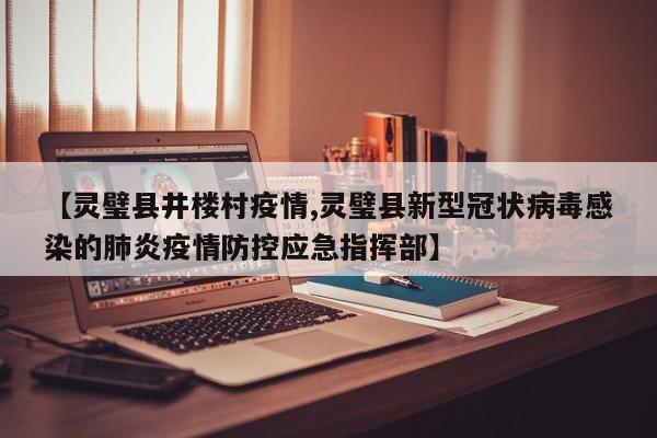 【灵璧县井楼村疫情,灵璧县新型冠状病毒感染的肺炎疫情防控应急指挥部】