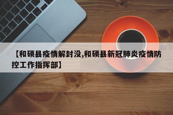 【和硕县疫情解封没,和硕县新冠肺炎疫情防控工作指挥部】