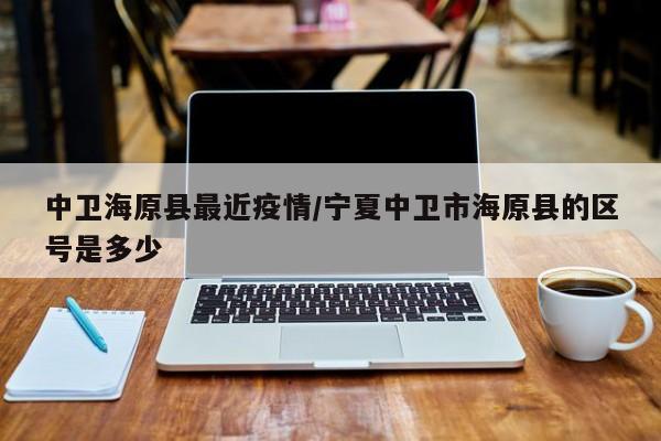 中卫海原县最近疫情/宁夏中卫市海原县的区号是多少