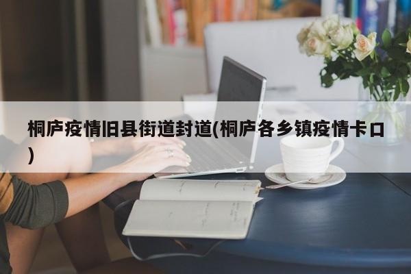 桐庐疫情旧县街道封道(桐庐各乡镇疫情卡口)