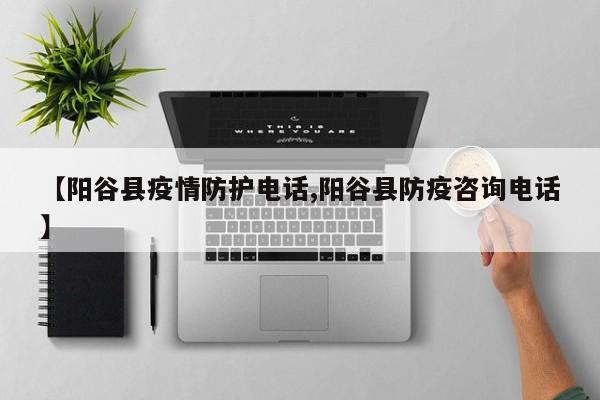 【阳谷县疫情防护电话,阳谷县防疫咨询电话】