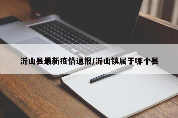 沂山县最新疫情通报/沂山镇属于哪个县