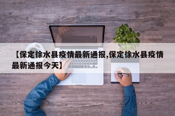 【保定徐水县疫情最新通报,保定徐水县疫情最新通报今天】