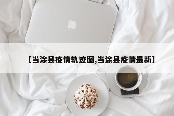【当涂县疫情轨迹图,当涂县疫情最新】