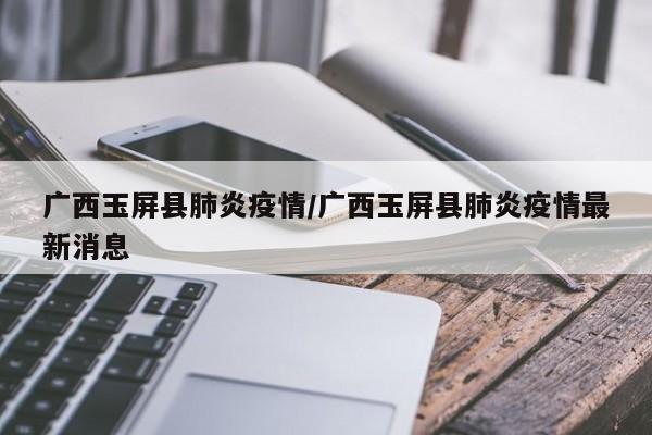 广西玉屏县肺炎疫情/广西玉屏县肺炎疫情最新消息
