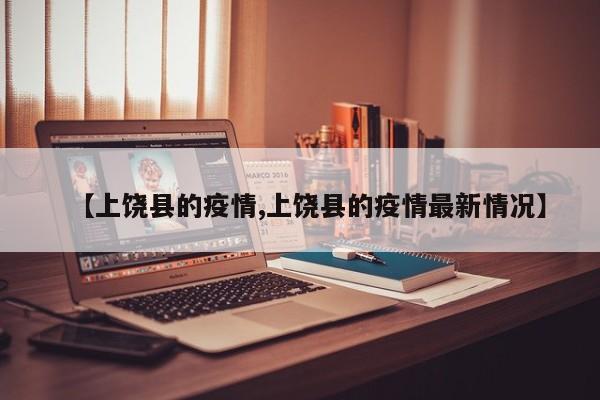 【上饶县的疫情,上饶县的疫情最新情况】